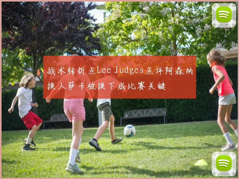 战术转折点Lee Judges点评阿森纳换人萨卡被换下成比赛关键