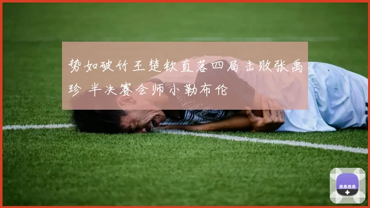 势如破竹王楚钦直落四局击败张禹珍 半决赛会师小勒布伦