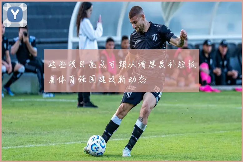 这些项目亮点可期从增厚度补短板看体育强国建设新动态