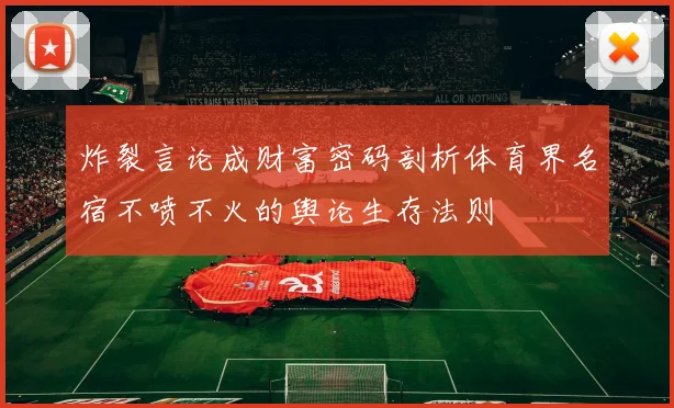 炸裂言论成财富密码剖析体育界名宿不喷不火的舆论生存法则
