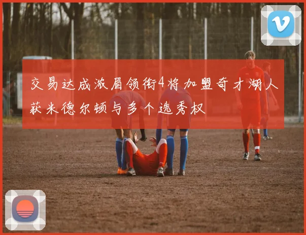 交易达成浓眉领衔4将加盟奇才湖人获米德尔顿与多个选秀权