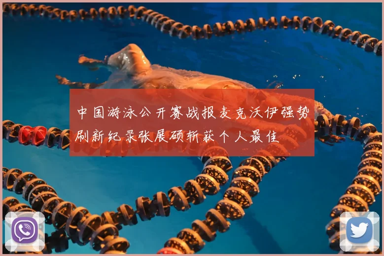 中国游泳公开赛战报麦克沃伊强势刷新纪录张展硕斩获个人最佳