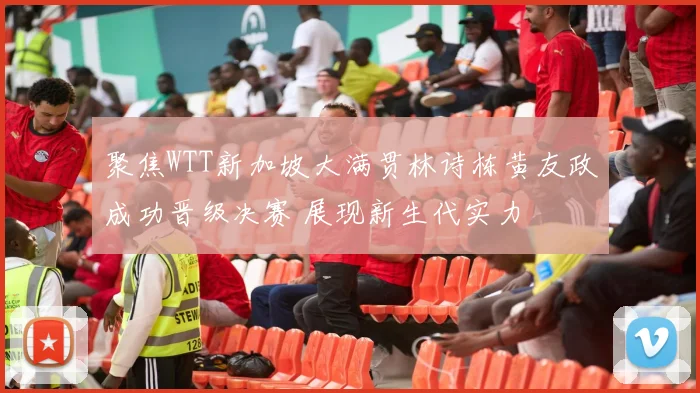 聚焦WTT新加坡大满贯林诗栋黄友政成功晋级决赛 展现新生代实力