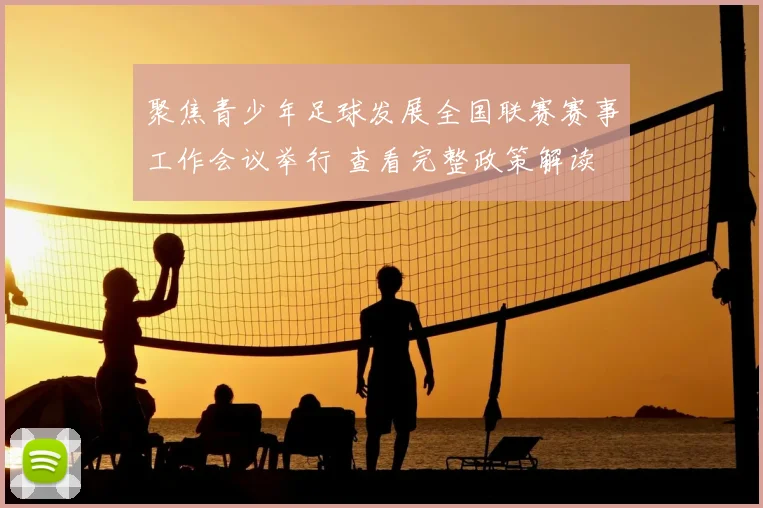 聚焦青少年足球发展全国联赛赛事工作会议举行 查看完整政策解读