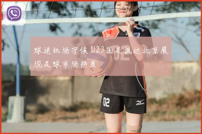 球迷机场守候 U23国足抵达北京展现足球市场热度