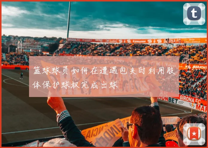 篮球球员如何在遭遇包夹时利用肢体保护球权完成出球