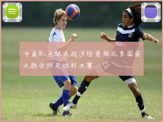 河南队点球大战涉险晋级北京国安大胜会师足协杯决赛
