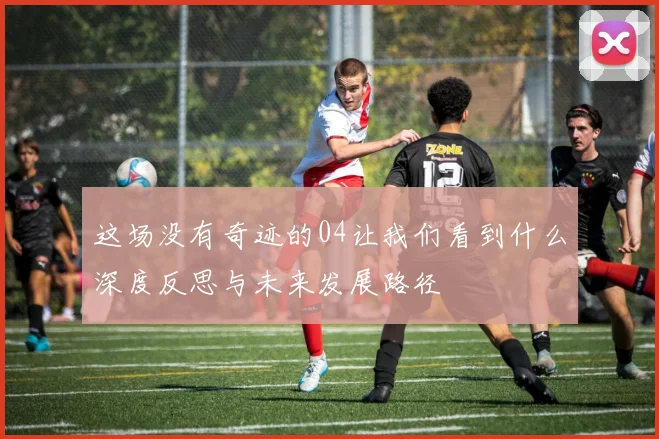 这场没有奇迹的04让我们看到什么深度反思与未来发展路径