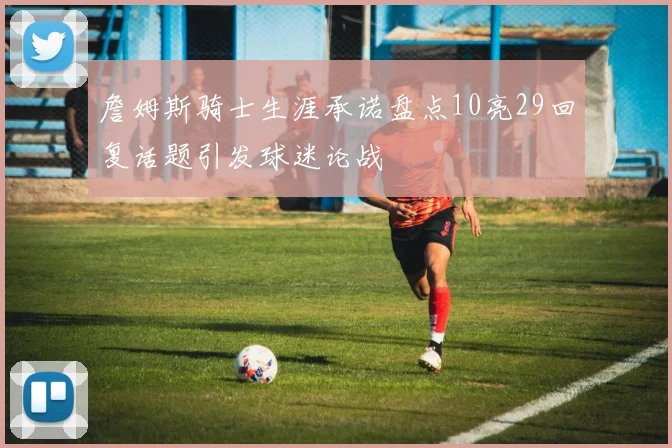 詹姆斯骑士生涯承诺盘点10亮29回复话题引发球迷论战