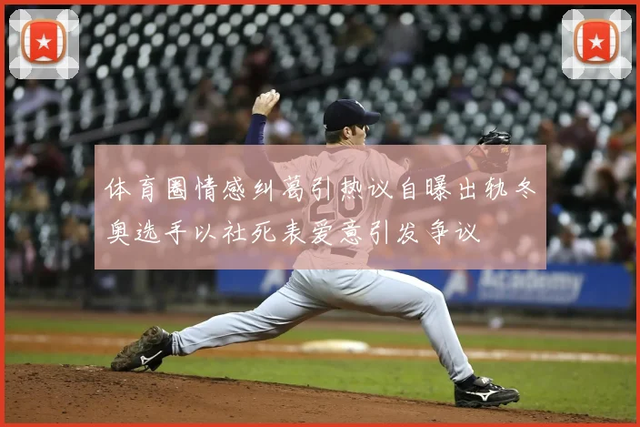 体育圈情感纠葛引热议自曝出轨冬奥选手以社死表爱意引发争议