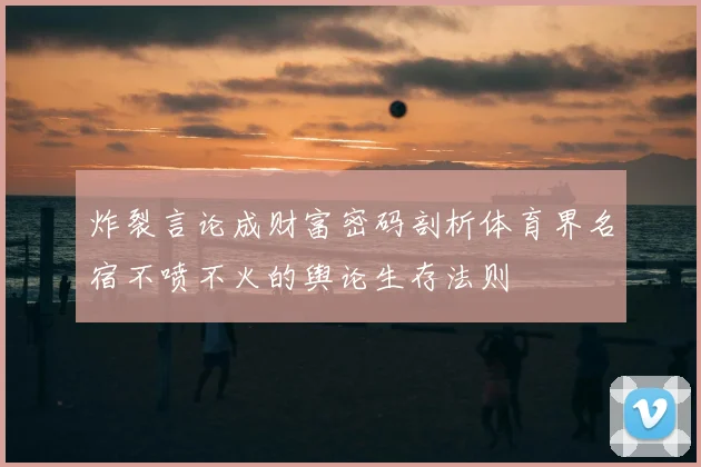 炸裂言论成财富密码剖析体育界名宿不喷不火的舆论生存法则