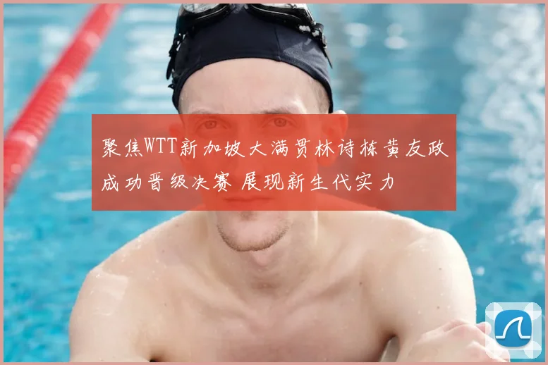 聚焦WTT新加坡大满贯林诗栋黄友政成功晋级决赛 展现新生代实力